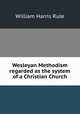 Wesleyan Methodism regarded as the system of a Christian Church, William Harris Rule 