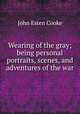 Wearing of the gray; being personal portraits, scenes, and adventures of the war, Cooke, John Esten 