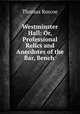 Westminster Hall: Or, Professional Relics and Anecdotes of the Bar, Bench ., Thomas Roscoe 