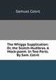 The Whiggs Supplication: Or, the Scotch-Hudibras. A Mock-poem. In Two Parts. By Sam. Colvil, Samuel Colvil 