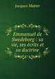 Emmanuel de Swedeborg : sa vie, ses crits et sa doctrine, Matter Jacques 