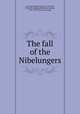 The fall of the Nibelungers, Lettsom, William Nanson, 1796-1865, [from old catalog] tr,Branniels, Ludwig, 1810-1885. [from old catalog] 