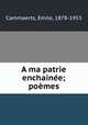 A ma patrie enchaine; pomes, Cammaerts, Emile, 1878-1953 