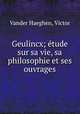 Geulincx; tude sur sa vie, sa philosophie et ses ouvrages, Vander Haeghen, Victor 