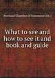 What to see and how to see it and book and guide, Portland Chamber of Commerce (Or.) 