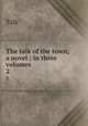 The talk of the town; a novel : in three volumes. 2, Talk 