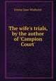 The wife`s trials, by the author of `Campion Court`., Emma Jane Worboise 