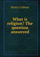 What is religion? The question answered, Henry Colman 