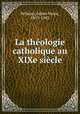 La thologie catholique au XIXe sicle, Bellamy, Julien Marie, 1857-1903 