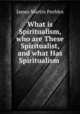 What is Spiritualism, who are These Spiritualist, and what Has Spiritualism ., James Martin Peebles 