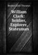 William Clark: Soldier, Explorer, Statesman, Reuben Gold Thwaites 