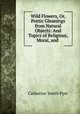 Wild Flowers, Or, Poetic Gleanings from Natural Objects: And Topics of Religious, Moral, and ., 