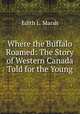 Where the Buffalo Roamed: The Story of Western Canada Told for the Young, Edith L. Marsh 