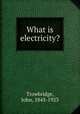 What is electricity?, Trowbridge, John, 1843-1923 