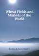 Wheat Fields and Markets of the World, Rollin Edson Smith 
