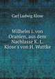 Wilhelm i. von Oranien, aus dem Nachlasse K. L. Klose`s von H. Wuttke, Carl Ludwig Klose 