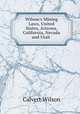 Wilson`s Mining Laws, United States, Arizona, California, Nevada and Utah ., Calvert Wilson 