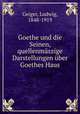 Goethe und die Seinen, quellenmszige Darstellungen ber Goethes Haus, Geiger, Ludwig, 1848-1919 