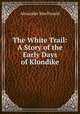 The White Trail: A Story of the Early Days of Klondike, Alexander MacDonald 