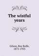 The wistful years, Gilson, Roy Rolfe, 1875-1933 