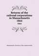 Returns of the railroad corporations in Massachusetts. 1864, Massachusetts. Secretary of the commonwealth 