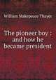 The pioneer boy : and how he became president, William Makepeace Thayer 