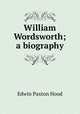 William Wordsworth; a biography, Hood Edwin Paxton 