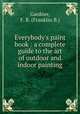 Everybody`s paint book : a complete guide to the art of outdoor and indoor painting, Gardner, F. B. (Franklin B.) 