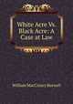 White Acre Vs. Black Acre: A Case at Law, William MacCreary Burwell 