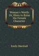 Woman`s Worth: Or, Hints to Raise the Female Character ., Emily Marshall 