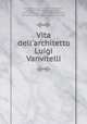Vita dell`architetto Luigi Vanvitelli, Vanvitelli, Luigi, 1700-1773,Maldarelli, Gennaro, 1796-1858,Esteve, Rafael, 1772-1847,Campi, Luigi, fl. 1823,Cuciniello, Domenico, 1780-1840,Litografia Cuciniello 