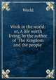 Work in the world: or, A life worth living, by the author of `The Kingdom and the people`., World 