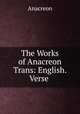 The Works of Anacreon Trans: English. Verse ., Anacreon 