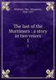The last of the Mortimers : a story in two voices. 1, Oliphant, Mrs. (Margaret), 1828-1897 