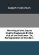 Working of the Steam Engine Explained by the Use of the Indicator: Or, An Exposition of the Best ., Joseph Hopkinson 