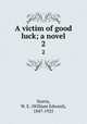 A victim of good luck; a novel. 2, Norris, W. E. (William Edward), 1847-1925 
