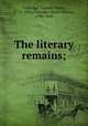 The literary remains;, Coleridge, Samuel Taylor, 1772-1834,Coleridge, Henry Nelson, 1798-1843 