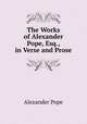 The Works of Alexander Pope, Esq., in Verse and Prose, Pope Alexander 