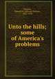 Unto the hills; some of America`s problems, Dingley, Edward N. (Edward Nelson), 1862-1930 