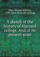 A sketch of the history of Harvard college. And of its present state, Eliot, Samuel A[tkins], 1798-1862. [from old catalog] 