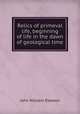 Relics of primeval life, beginning of life in the dawn of geological time, Dawson, John William Sir 
