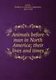 Animals before man in North America; their lives and times, Lucas, Frederic A. (Frederic Augustus), 1852-1929 
