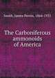 The Carboniferous ammonoids of America, Smith, James Perrin, 1864-1931 