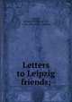 Letters to Leipzig friends;, Goethe, Johann Wolfgang von, 1749-1832,Slater, Robert 