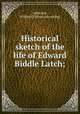 Historical sketch of the life of Edward Biddle Latch;, Ashworth, William D. [from old catalog] 