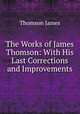 The Works of James Thomson: With His Last Corrections and Improvements, Thomson James 