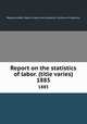 Report on the statistics of labor. (title varies). 1885, Massachusetts. Dept. of labor and industries. Division of statistics 