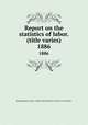 Report on the statistics of labor. (title varies). 1886, Massachusetts. Dept. of labor and industries. Division of statistics 