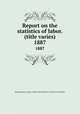 Report on the statistics of labor. (title varies). 1887, Massachusetts. Dept. of labor and industries. Division of statistics 