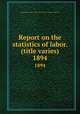 Report on the statistics of labor. (title varies). 1894, Massachusetts. Dept. of labor and industries. Division of statistics 